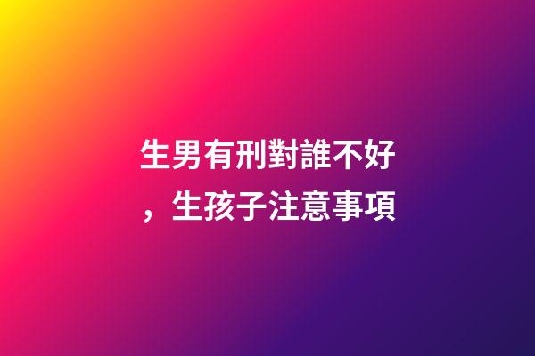 生男有刑對誰不好，生孩子注意事項